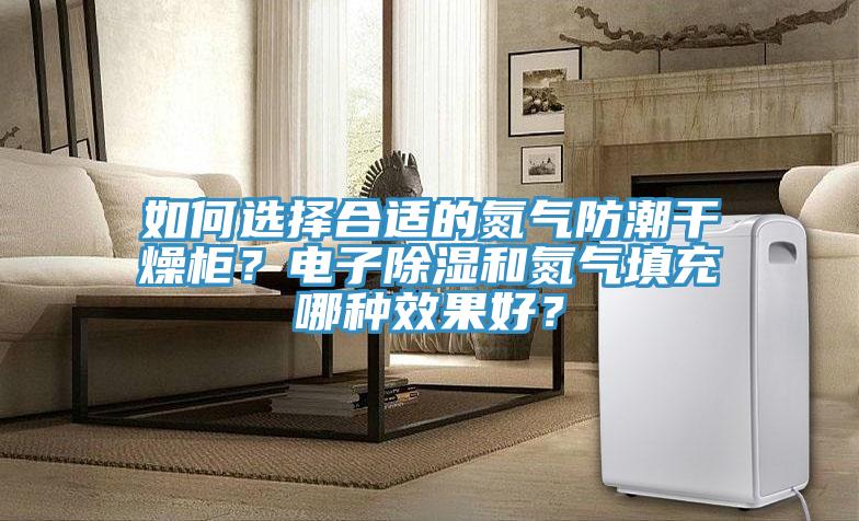 如何選擇合適的氮氣防潮干燥柜？電子除濕和氮氣填充哪種效果好？