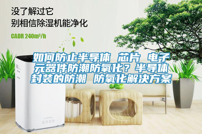 如何防止半導(dǎo)體 芯片 電子元器件防潮防氧化？半導(dǎo)體封裝的防潮 防氧化解決方案
