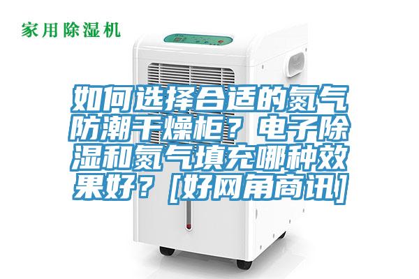 如何選擇合適的氮氣防潮干燥柜？電子除濕和氮氣填充哪種效果好？[好網(wǎng)角商訊]