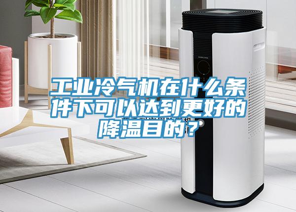 工業(yè)冷氣機(jī)在什么條件下可以達(dá)到更好的降溫目的？