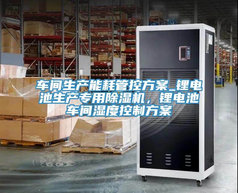 車間生產(chǎn)能耗管控方案_鋰電池生產(chǎn)專用除濕機，鋰電池車間濕度控制方案