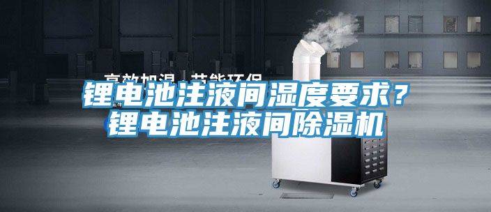 鋰電池注液間濕度要求？鋰電池注液間除濕機(jī)
