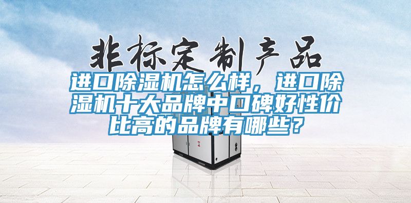 進(jìn)口除濕機(jī)怎么樣，進(jìn)口除濕機(jī)十大品牌中口碑好性價(jià)比高的品牌有哪些？