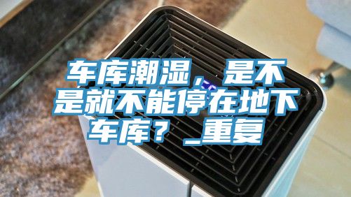 車庫潮濕，是不是就不能停在地下車庫？_重復(fù)