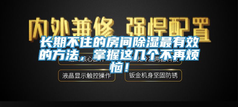 長期不住的房間除濕最有效的方法，掌握這幾個不再煩惱！